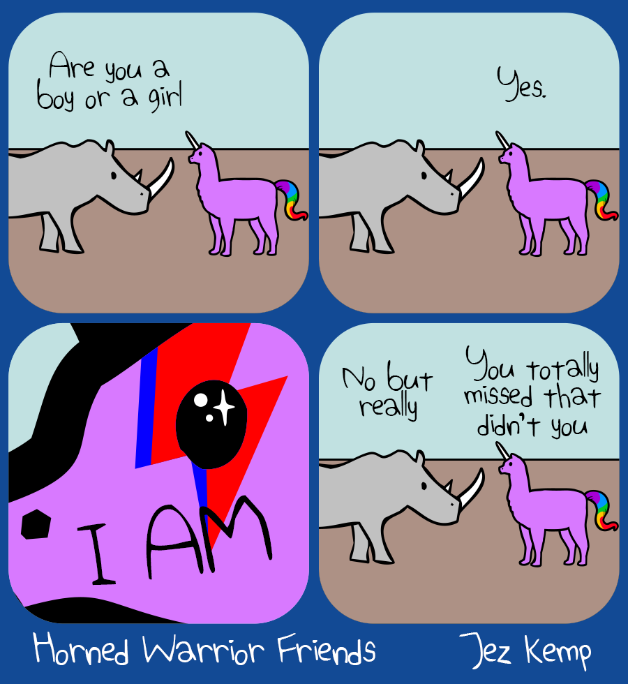 Panel 1 of 4: Rhino is with Pink Alpacacorn, who has a rainbow tail. Rhino says "Are you a boy or a girl"
Panel 2 of 4: Pink Alpacacorn says "Yes."
Panel 3 of 4: Zoomed in close on Pink Alpacacorn's face, with a blue and red lightning bolt over sparkling eyes, large text over their face says "I AM"
Panel 4 of 4: Rhino says "No but really" Pink Alpacacorn says "You totally missed that didn't you"